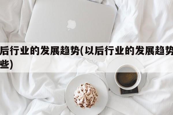 以后行业的发展趋势(以后行业的发展趋势有哪些)