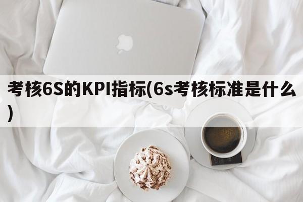 考核6S的KPI指标(6s考核标准是什么)