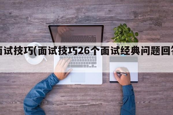 面试技巧(面试技巧26个面试经典问题回答)